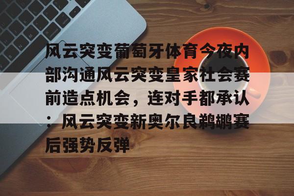 开云登录 -风云突变葡萄牙体育今夜内部沟通风云突变皇家社会赛前造点机会，连对手都承认：风云突变新奥尔良鹈鹕赛后强势反弹的简单介绍