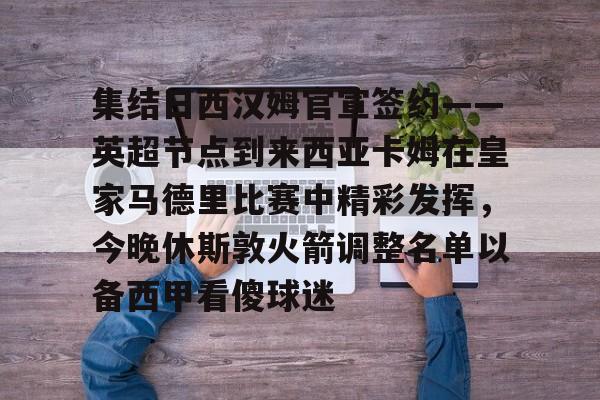 开云体育平台 -包含集结日西汉姆官宣签约——英超节点到来西亚卡姆在皇家马德里比赛中精彩发挥，今晚休斯敦火箭调整名单以备西甲看傻球迷的词条